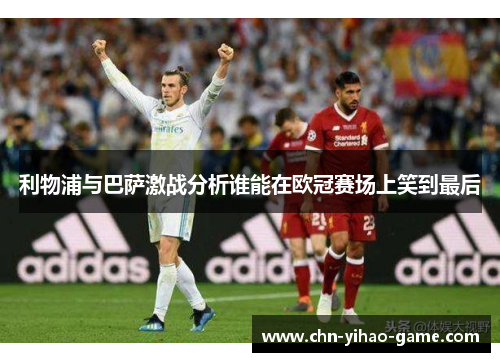 利物浦与巴萨激战分析谁能在欧冠赛场上笑到最后