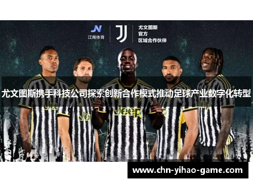 尤文图斯携手科技公司探索创新合作模式推动足球产业数字化转型