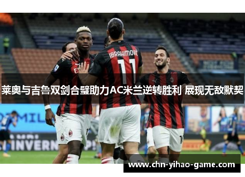莱奥与吉鲁双剑合璧助力AC米兰逆转胜利 展现无敌默契