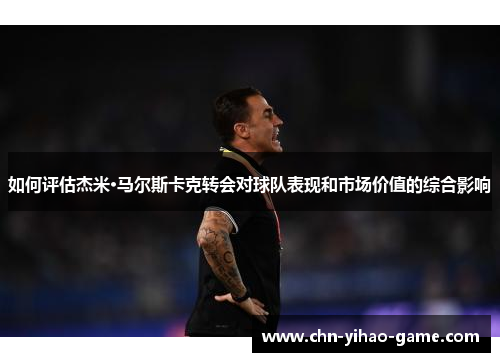 如何评估杰米·马尔斯卡克转会对球队表现和市场价值的综合影响