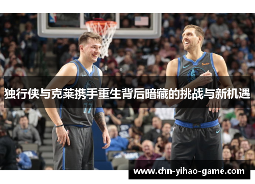 独行侠与克莱携手重生背后暗藏的挑战与新机遇