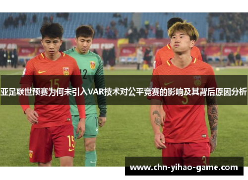 亚足联世预赛为何未引入VAR技术对公平竞赛的影响及其背后原因分析