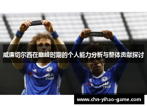 威廉切尔西在巅峰时期的个人能力分析与整体贡献探讨