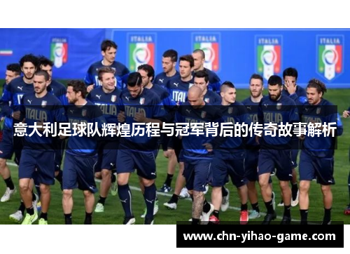 意大利足球队辉煌历程与冠军背后的传奇故事解析