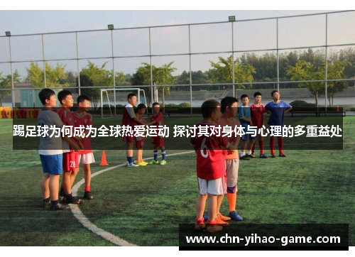 踢足球为何成为全球热爱运动 探讨其对身体与心理的多重益处