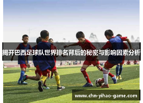 揭开巴西足球队世界排名背后的秘密与影响因素分析 揭开巴西足球队世界排名背后的秘密与影响因素分析