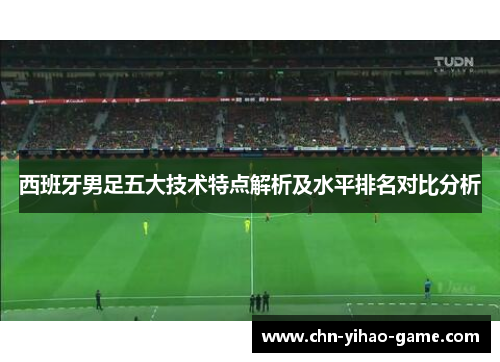 西班牙男足五大技术特点解析及水平排名对比分析