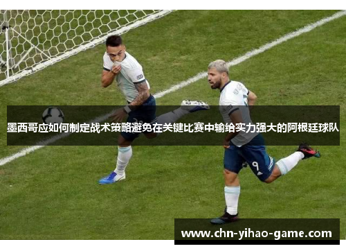墨西哥应如何制定战术策略避免在关键比赛中输给实力强大的阿根廷球队