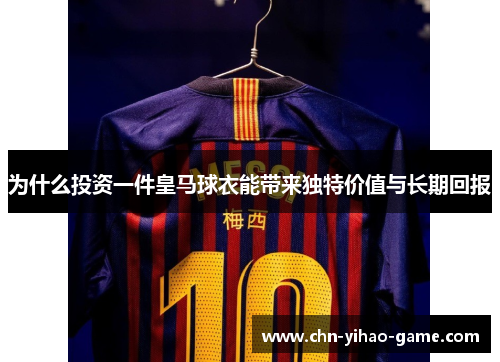 为什么投资一件皇马球衣能带来独特价值与长期回报