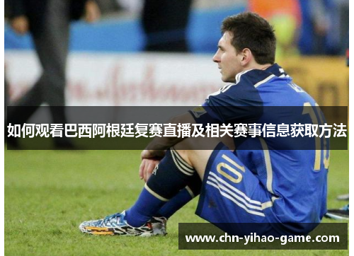 如何观看巴西阿根廷复赛直播及相关赛事信息获取方法