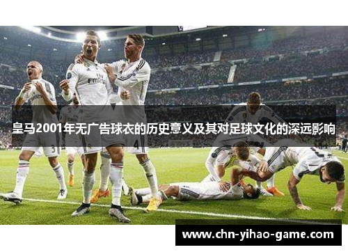 皇马2001年无广告球衣的历史意义及其对足球文化的深远影响
