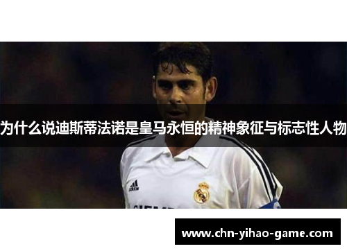 为什么说迪斯蒂法诺是皇马永恒的精神象征与标志性人物