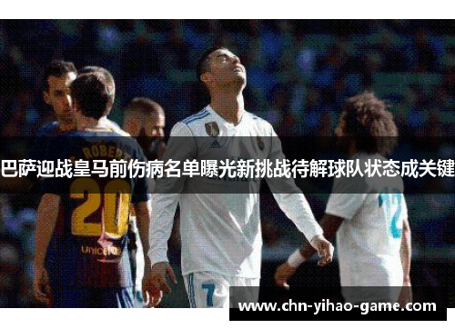 巴萨迎战皇马前伤病名单曝光新挑战待解球队状态成关键