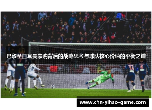 巴黎圣日耳曼豪购背后的战略思考与球队核心价值的平衡之道