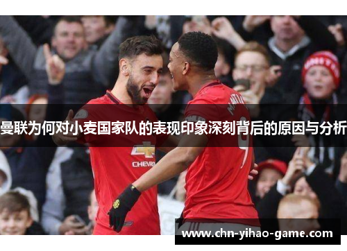 曼联为何对小麦国家队的表现印象深刻背后的原因与分析