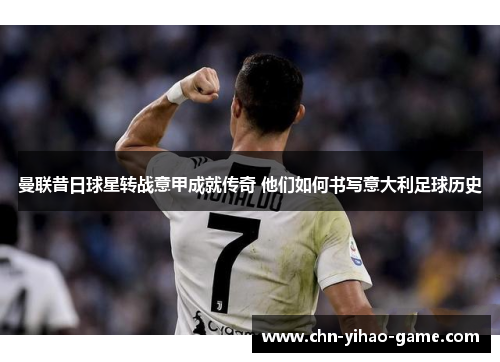 曼联昔日球星转战意甲成就传奇 他们如何书写意大利足球历史 曼联昔日球星转战意甲成就传奇 他们如何书写意大利足球历史