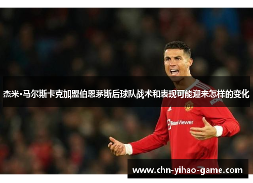 杰米·马尔斯卡克加盟伯恩茅斯后球队战术和表现可能迎来怎样的变化