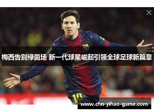 梅西告别绿茵场 新一代球星崛起引领全球足球新篇章 梅西告别绿茵场 新一代球星崛起引领全球足球新篇章