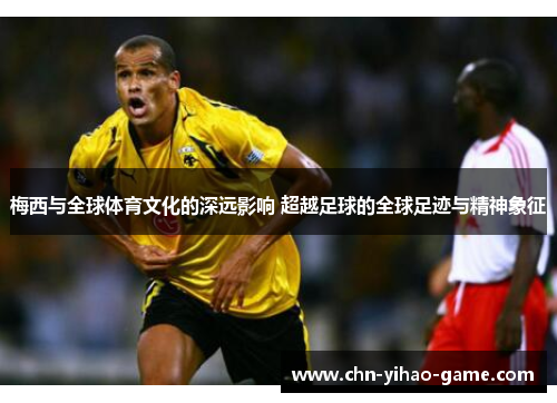 梅西与全球体育文化的深远影响 超越足球的全球足迹与精神象征