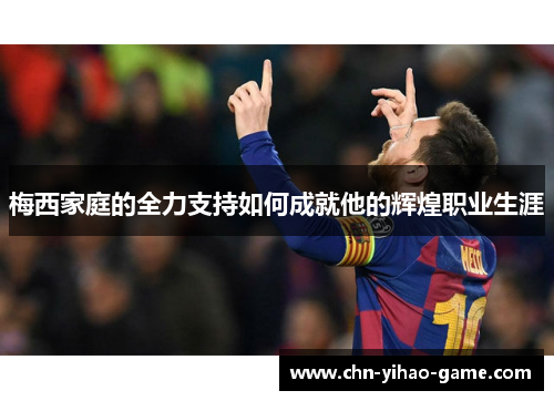 梅西家庭的全力支持如何成就他的辉煌职业生涯 梅西家庭的全力支持如何成就他的辉煌职业生涯