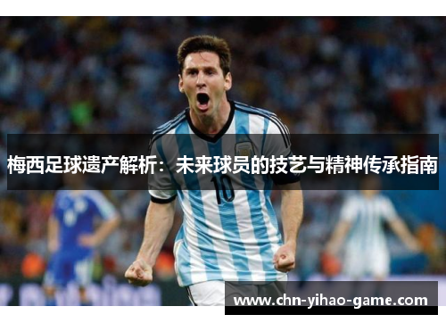 梅西足球遗产解析：未来球员的技艺与精神传承指南