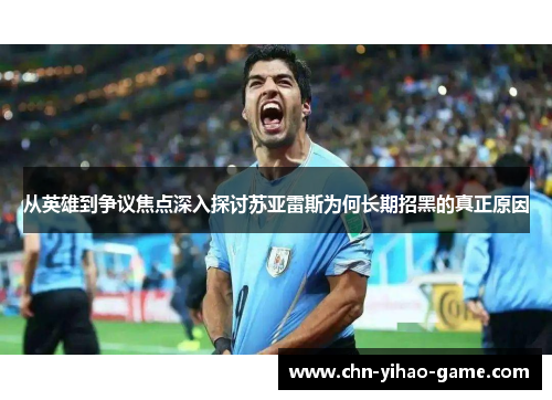 从英雄到争议焦点深入探讨苏亚雷斯为何长期招黑的真正原因