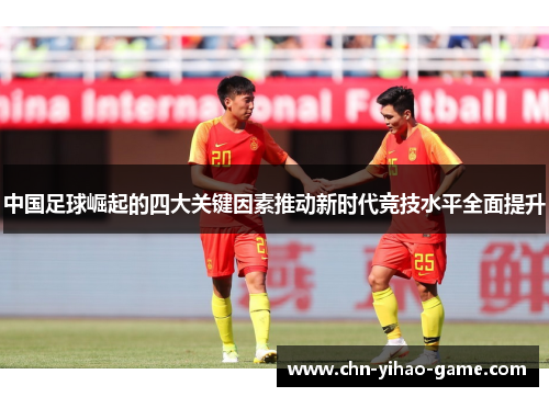中国足球崛起的四大关键因素推动新时代竞技水平全面提升
