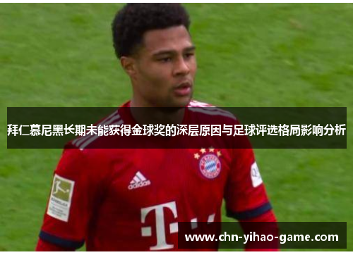 拜仁慕尼黑长期未能获得金球奖的深层原因与足球评选格局影响分析