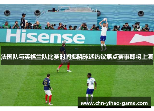 法国队与英格兰队比赛时间揭晓球迷热议焦点赛事即将上演