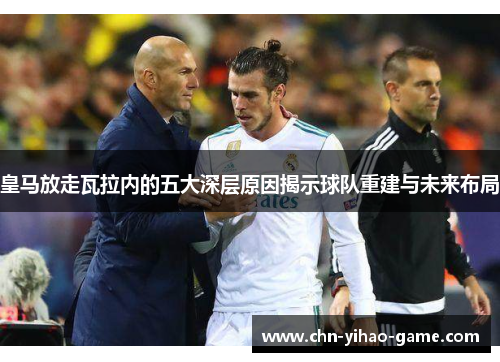 皇马放走瓦拉内的五大深层原因揭示球队重建与未来布局 皇马放走瓦拉内的五大深层原因揭示球队重建与未来布局
