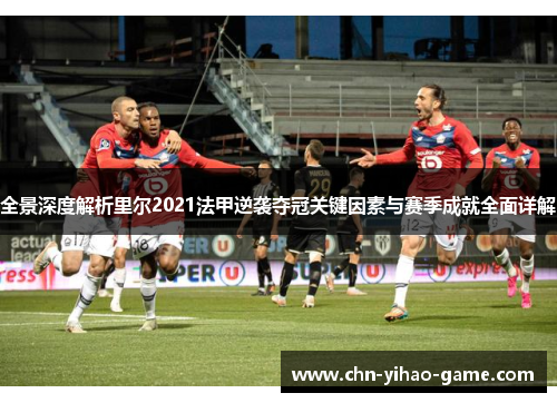 全景深度解析里尔2021法甲逆袭夺冠关键因素与赛季成就全面详解 全景深度解析里尔2021法甲逆袭夺冠关键因素与赛季成就全面详解