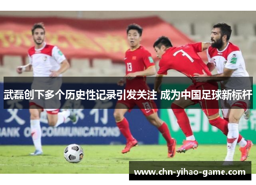 武磊创下多个历史性记录引发关注 成为中国足球新标杆
