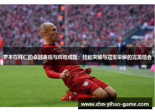 罗本在拜仁的卓越表现与辉煌成就:技能突破与冠军荣耀的完美结合 罗本在拜仁的卓越表现与辉煌成就:技能突破与冠军荣耀的完美结合
