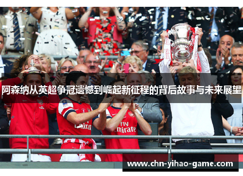 阿森纳从英超争冠遗憾到崛起新征程的背后故事与未来展望 阿森纳从英超争冠遗憾到崛起新征程的背后故事与未来展望