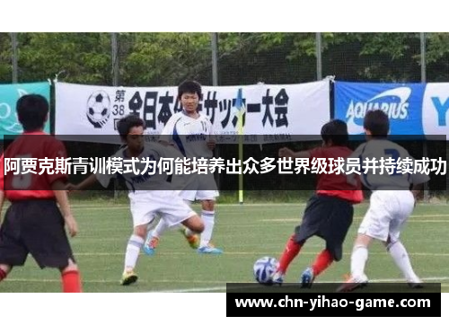 阿贾克斯青训模式为何能培养出众多世界级球员并持续成功 阿贾克斯青训模式为何能培养出众多世界级球员并持续成功