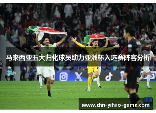 马来西亚五大归化球员助力亚洲杯入选赛阵容分析