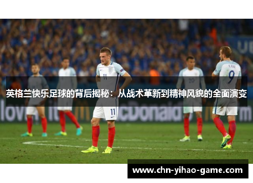 英格兰快乐足球的背后揭秘：从战术革新到精神风貌的全面演变