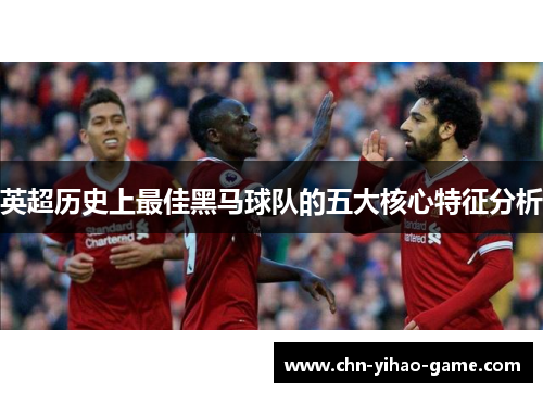 英超历史上最佳黑马球队的五大核心特征分析