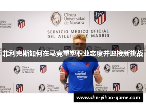 菲利克斯如何在马竞重塑职业态度并迎接新挑战