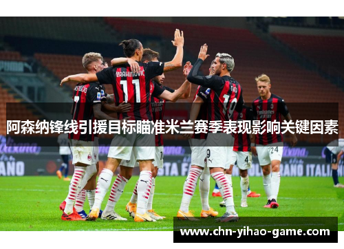 阿森纳锋线引援目标瞄准米兰赛季表现影响关键因素